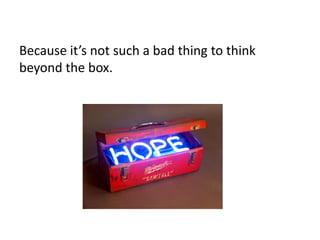 Because it’s not such a bad thing to think
beyond the box.
 