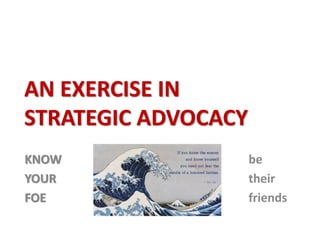 AN EXERCISE IN
STRATEGIC ADVOCACY
KNOW be
YOUR their
FOE friends
 