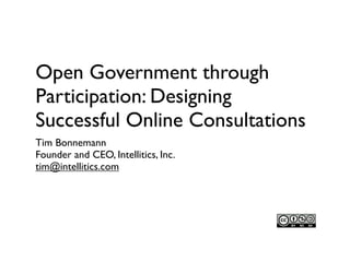 Open Government through
Participation: Designing
Successful Online Consultations
Tim Bonnemann
Founder and CEO, Intellitics, Inc.
tim@intellitics.com
 