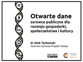 Otwarte dane
surowce publiczne dla
rozwoju gospodarki,
społeczeństwa i kultury	
	
	
dr Alek Tarkowski	
Centrum Cyfrowe Projekt: Polska	
	

 