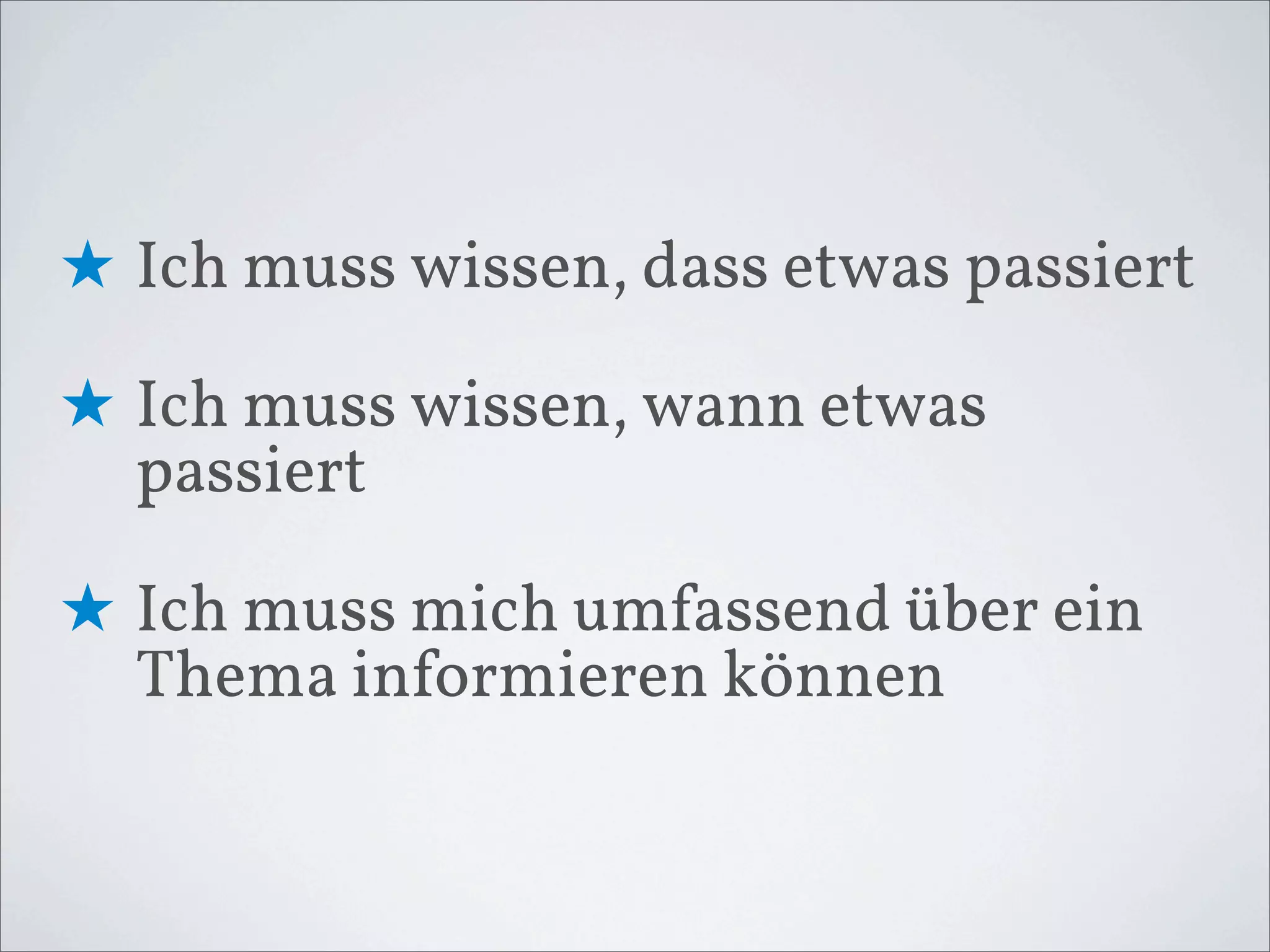 ★ Ich muss wissen, dass etwas passiert

★ Ich muss wissen, wann etwas
  passiert

★ Ich muss mich umfassend über ein
  Thema informieren können
 