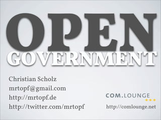 OPEN
GOVERNMENT
Christian Scholz
mrtopf@gmail.com
http://mrtopf.de
http://twitter.com/mrtopf   http://comlounge.net
 