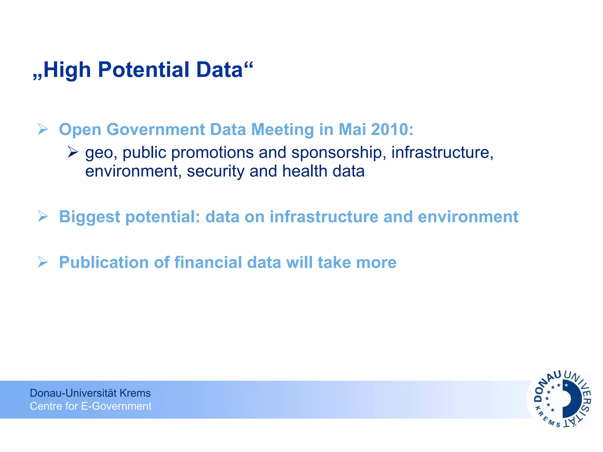 „ High Potential Data“ Open Government Data Meeting in Mai 2010: geo, public promotions and sponsorship, infrastructure, environment, security and health data Biggest potential: data on infrastructure and environment Publication of financial data will take more 