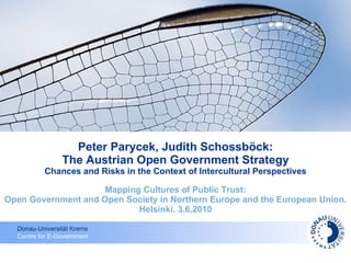 Peter Parycek, Judith Schossböck: The Austrian Open Government Strategy Chances and Risks in the Context of Intercultural Perspectives Mapping Cultures of Public Trust: Open Government and Open Society in Northern Europe and the European Union. Helsinki, 3.6.2010 