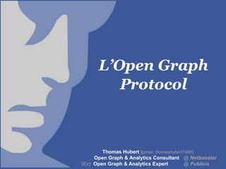 L’Open Graph
                                   Protocol



                                  Thomas Hubert (gmail: thomashubert1985)
                               Open Graph & Analytics Consultant @ Netbooster
Thomas Hubert             (Ex) Open Graph & Analytics Expert         @ Publicis
Gmail: thomashubert1985
 