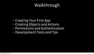 Walkthrough


                           ▪   Creating Your First App
                           ▪   Creating Objects and Actions
                           ▪   Permissions and Authentication
                           ▪   Development Tools and Tips




Thursday, October 18, 12
 
