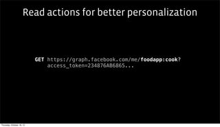 Read actions for better personalization



                           GET https://graph.facebook.com/me/foodapp:cook?
                               access_token=234876AB6865...




Thursday, October 18, 12
 