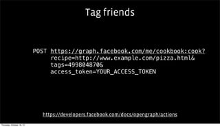 Tag friends


                           POST https://graph.facebook.com/me/cookbook:cook?
                                recipe=http://www.example.com/pizza.html&
                                tags=499804870&
                                access_token=YOUR_ACCESS_TOKEN




                             https://developers.facebook.com/docs/opengraph/actions
Thursday, October 18, 12
 