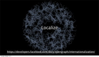 Localize




              https://developers.facebook.com/docs/opengraph/internationalization/
Thursday, October 18, 12
 