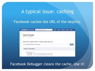 A typical issue: caching
 Facebook caches the URL of the objects.




Facebook Debugger cleans the cache. Use it!
 