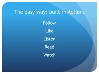 The easy way: built-in Actions

            Follow
             Like
            Listen
            Read
            Watch
 
