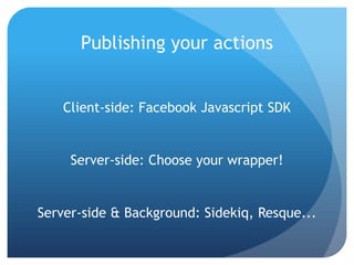 Publishing your actions


    Client-side: Facebook Javascript SDK


     Server-side: Choose your wrapper!


Server-side & Background: Sidekiq, Resque...
 