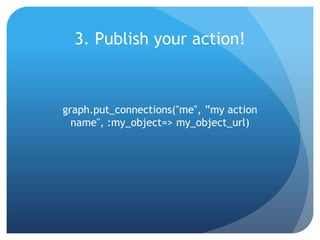 3. Publish your action!



graph.put_connections("me", ”my action
  name", :my_object=> my_object_url)
 