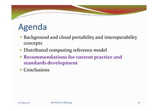 Agenda
Background and cloud portability and interoperability
concepts
Distributed computing reference model
Recommendations for current practice andRecommendations for current practice and
standards development
Conclusions
1814-Aug-2013 6th WGCCIS Meeting
 