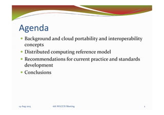 Agenda
Background and cloud portability and interoperability
concepts
Distributed computing reference model
Recommendations for current practice and standardsRecommendations for current practice and standards
development
Conclusions
214-Aug-2013 6th WGCCIS Meeting
 