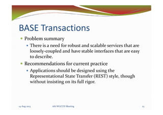 BASE Transactions
Problem summary
There is a need for robust and scalable services that are
loosely-coupled and have stable interfaces that are easy
to describe.to describe.
Recommendations for current practice
Applications should be designed using the
Representational State Transfer (REST) style, though
without insisting on its full rigor.
14-Aug-2013 236th WGCCIS Meeting
 