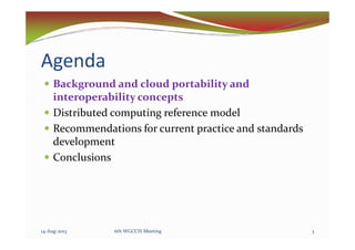 Agenda
Background and cloud portability and
interoperability concepts
Distributed computing reference model
Recommendations for current practice and standardsRecommendations for current practice and standards
development
Conclusions
314-Aug-2013 6th WGCCIS Meeting
 