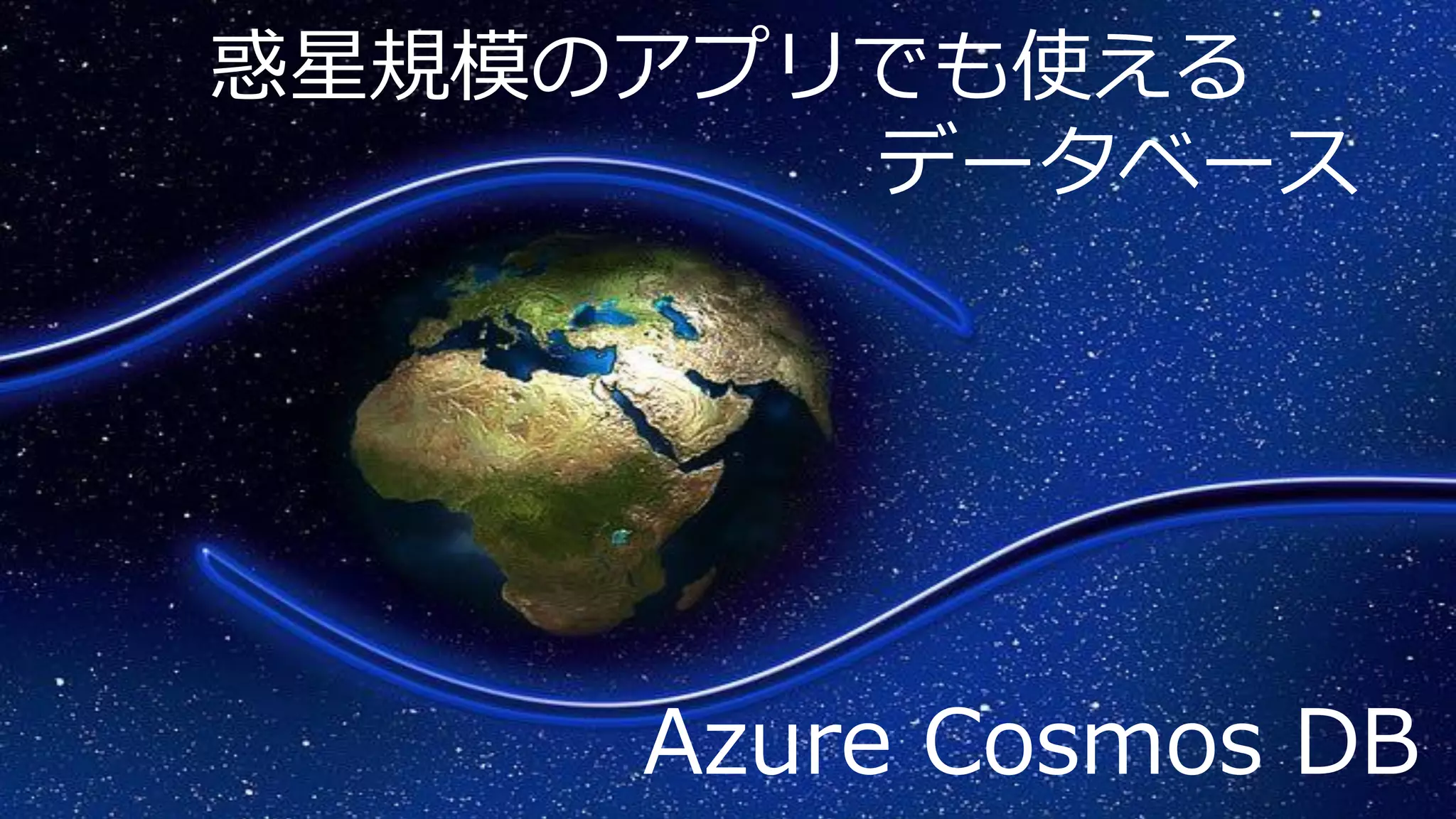 惑星規模のアプリでも使える
データベース
Azure Cosmos DB
 