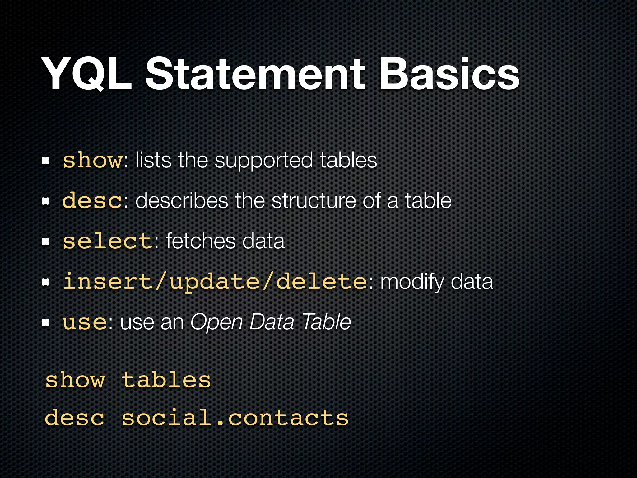 YQL Statement Basics
 show: lists the supported tables
 desc: describes the structure of a table
 select: fetches data
 insert/update/delete: modify data
 use: use an Open Data Table

show tables
desc social.contacts
 