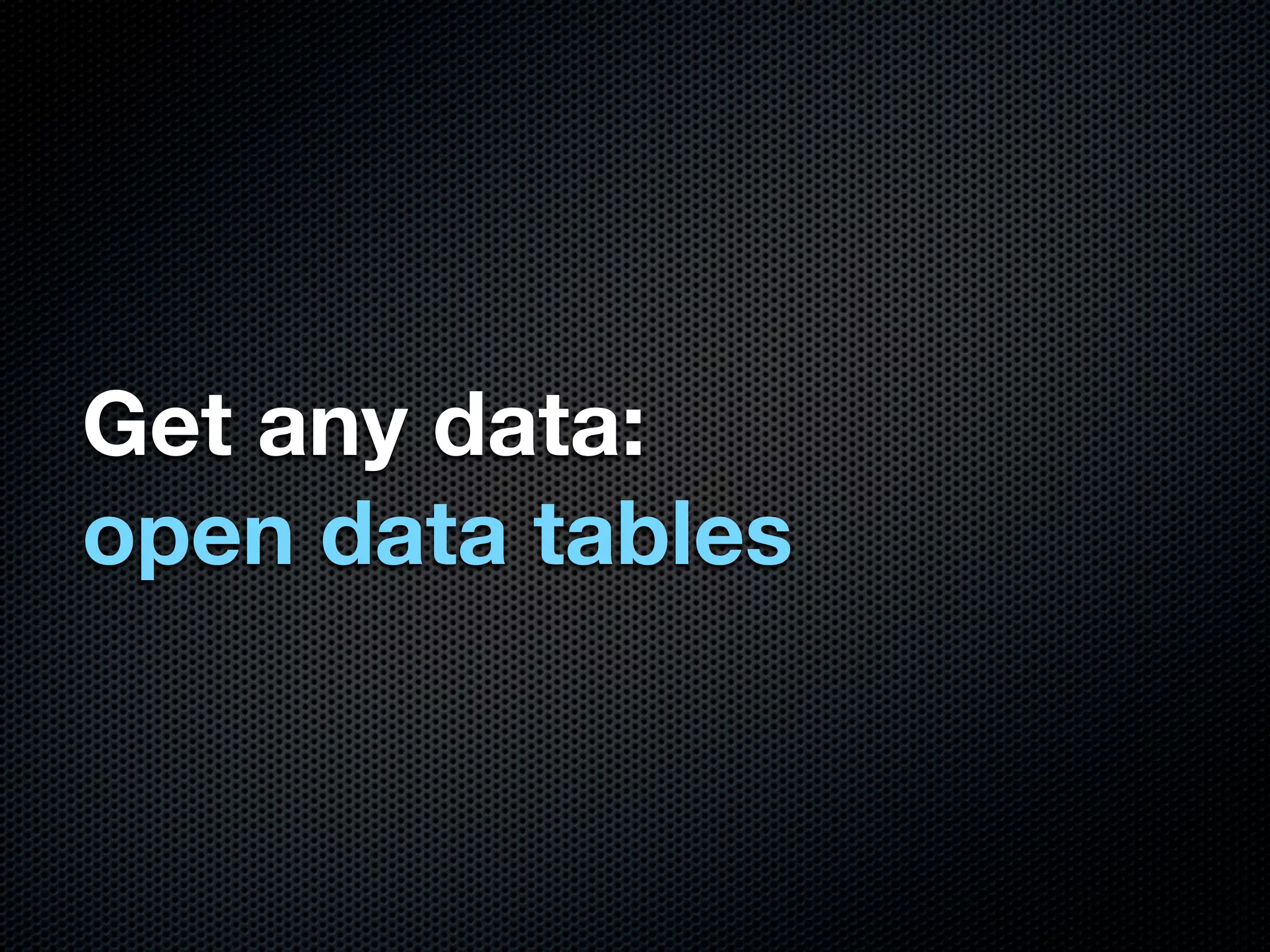 Get any data:
open data tables
 
