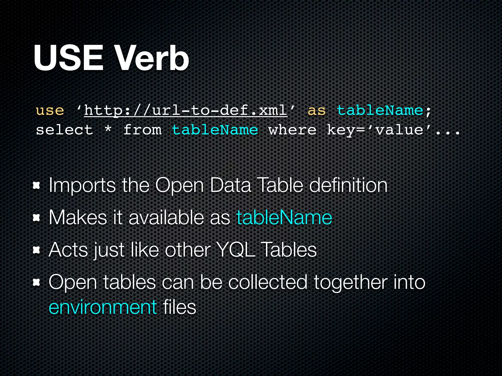 USE Verb
use ‘http://url-to-def.xml’ as tableName;
select * from tableName where key=‘value’...


 Imports the Open Data Table deﬁnition
 Makes it available as tableName
 Acts just like other YQL Tables
 Open tables can be collected together into
 environment ﬁles
 