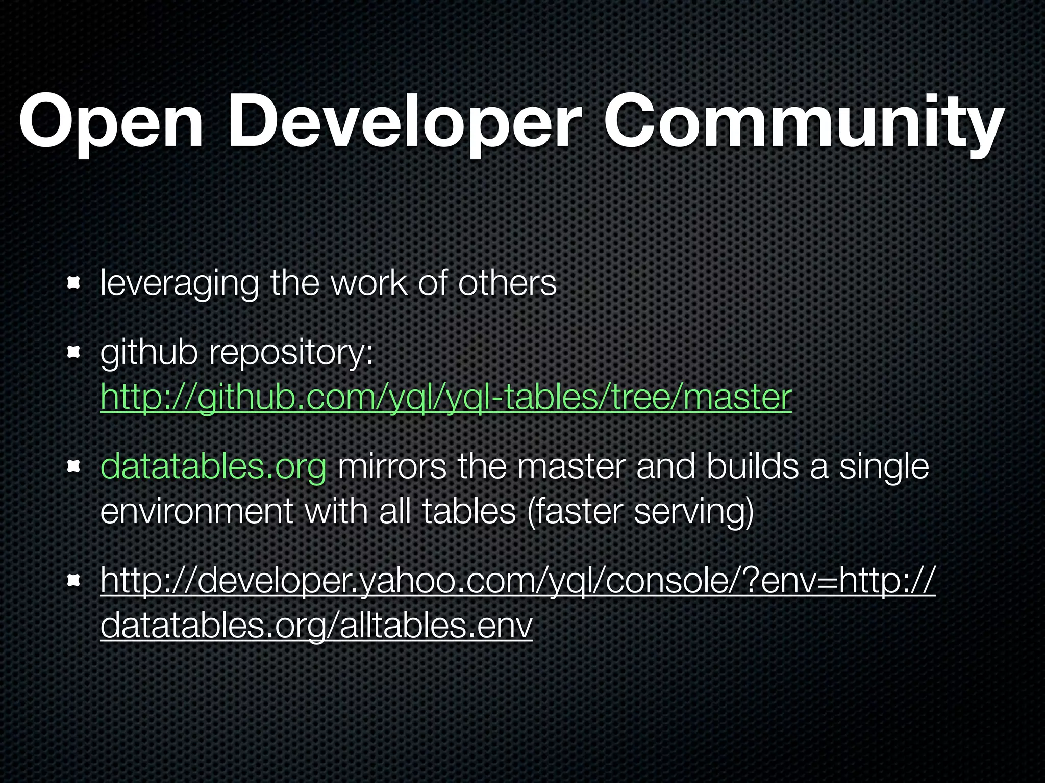 Open Developer Community

  leveraging the work of others
  github repository:
  http://github.com/yql/yql-tables/tree/master
  datatables.org mirrors the master and builds a single
  environment with all tables (faster serving)
  http://developer.yahoo.com/yql/console/?env=http://
  datatables.org/alltables.env
 