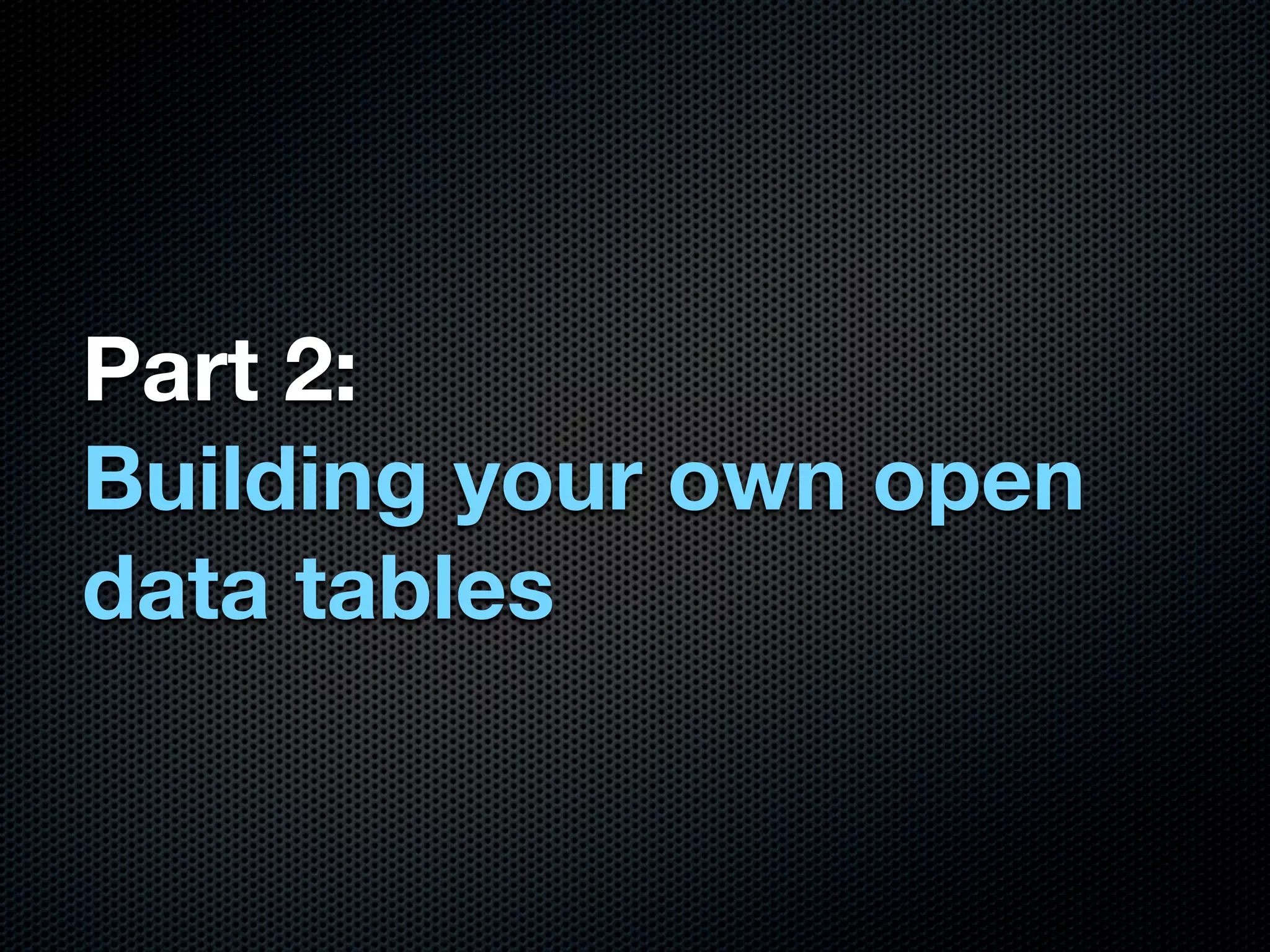 Part 2:
Building your own open
data tables
 