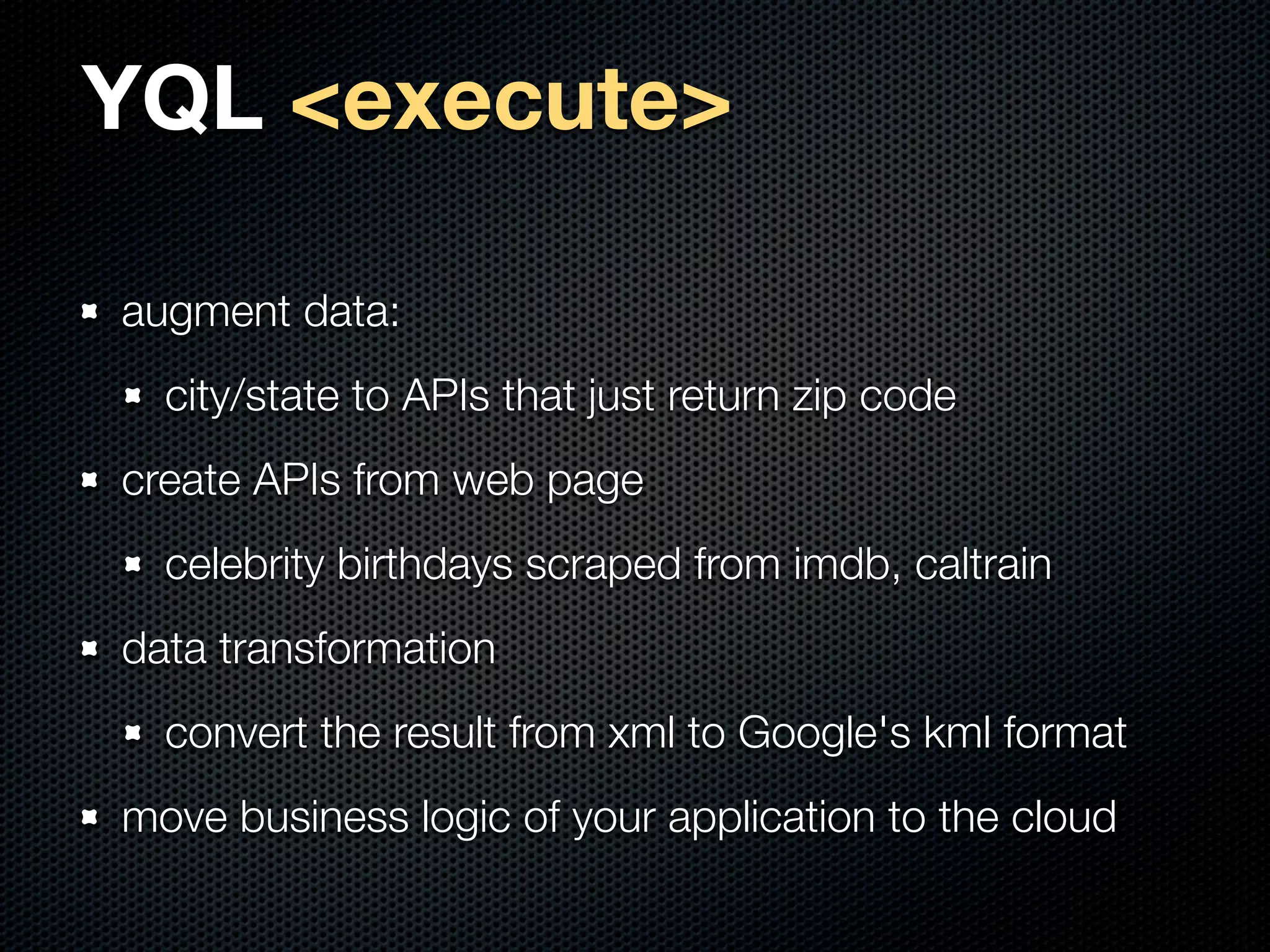 YQL <execute>

augment data:
  city/state to APIs that just return zip code
create APIs from web page
  celebrity birthdays scraped from imdb, caltrain
data transformation
  convert the result from xml to Google's kml format
move business logic of your application to the cloud
 