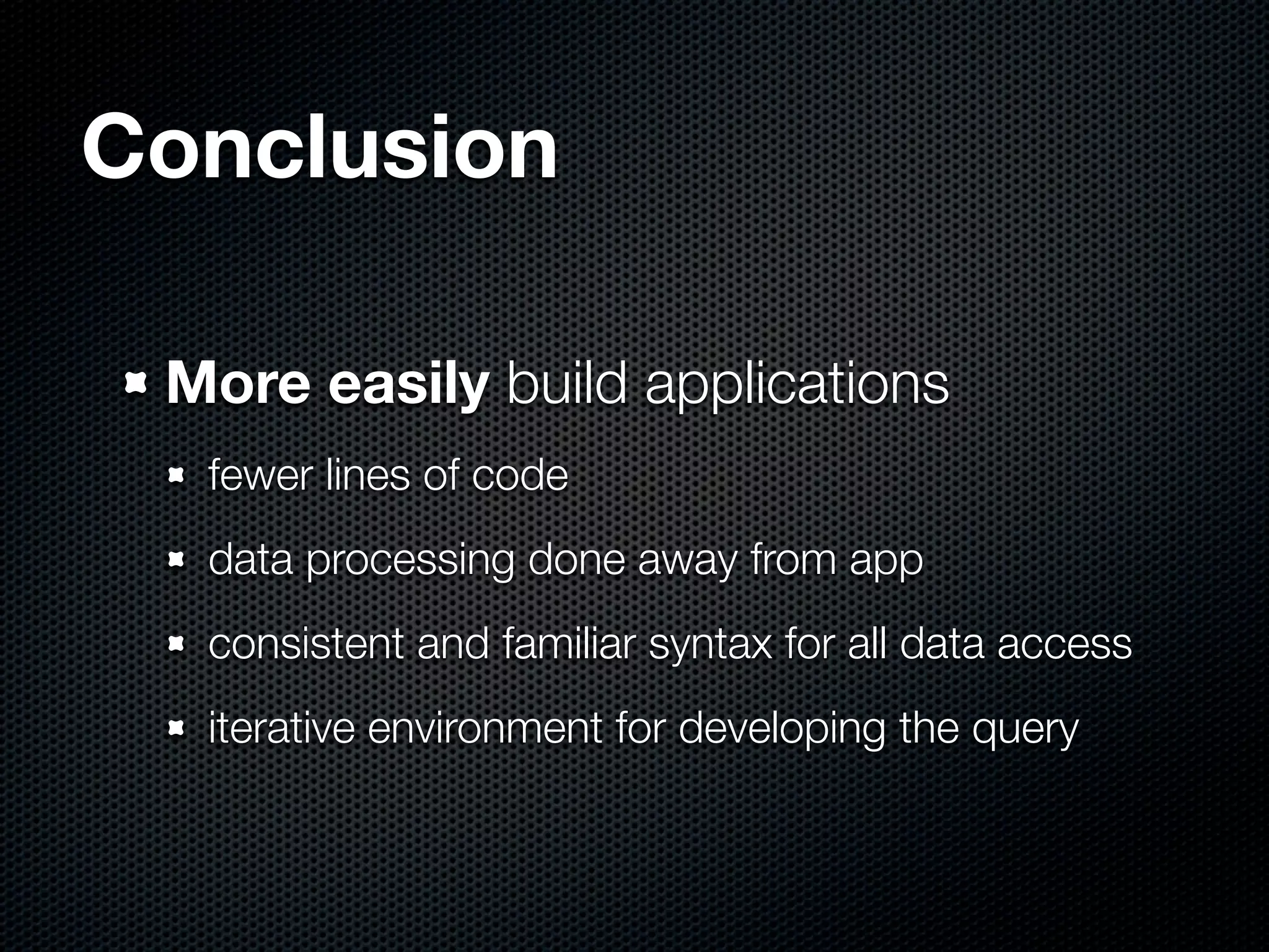 Conclusion

 More easily build applications
  fewer lines of code
  data processing done away from app
  consistent and familiar syntax for all data access
  iterative environment for developing the query
 
