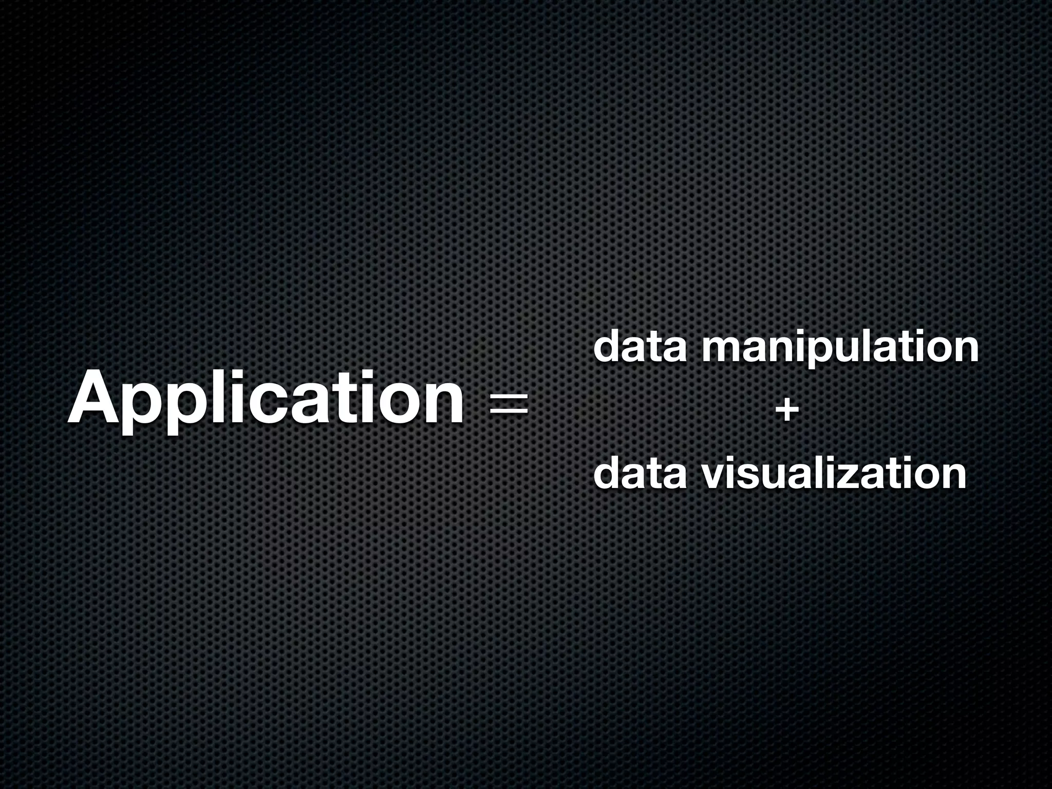 data manipulation
Application =           +
                data visualization
 