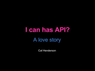I can has API? A love story Cal Henderson 