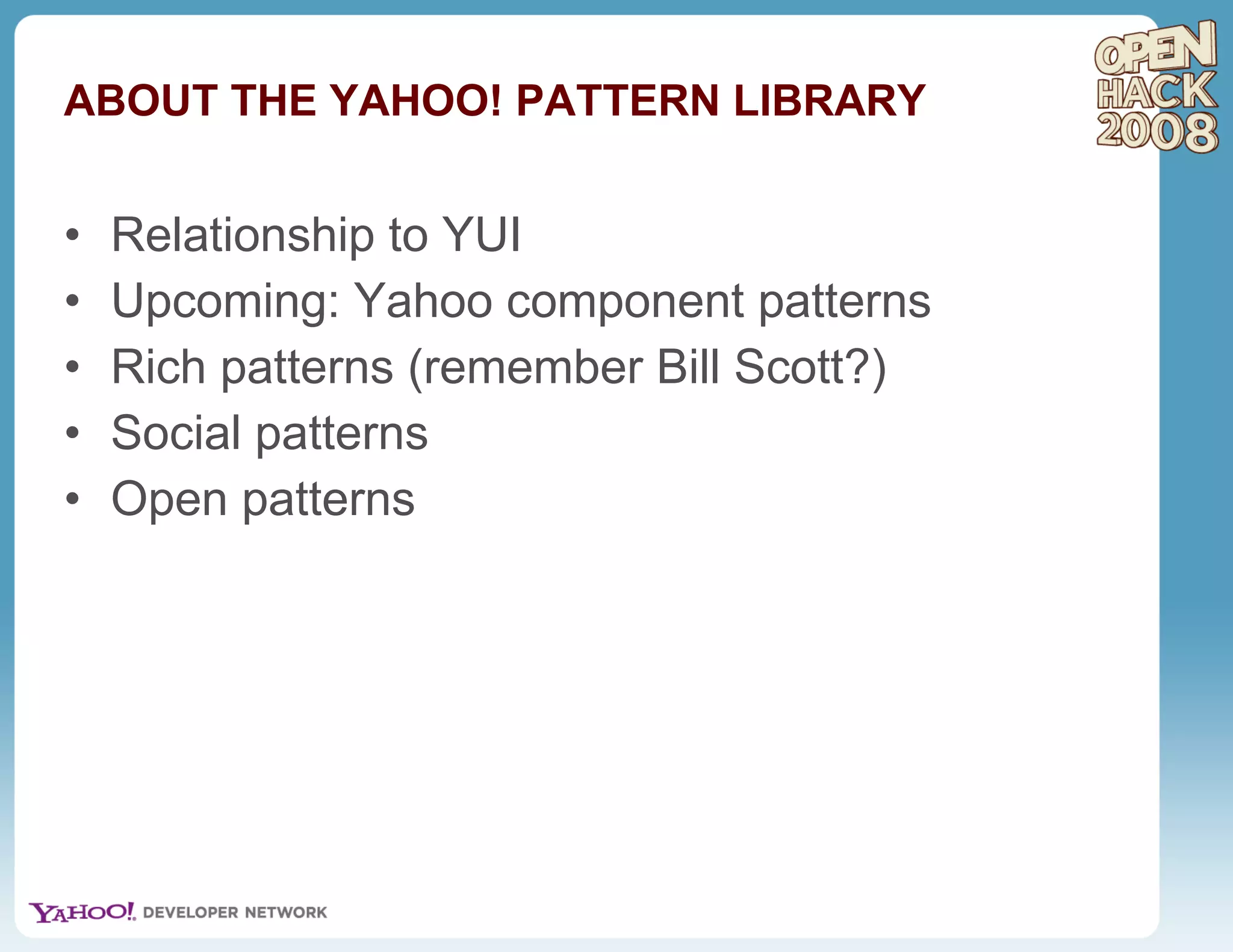 ABOUT THE YAHOO! PATTERN LIBRARY Relationship to YUI Upcoming: Yahoo component patterns Rich patterns (remember Bill Scott?) Social patterns Open patterns 