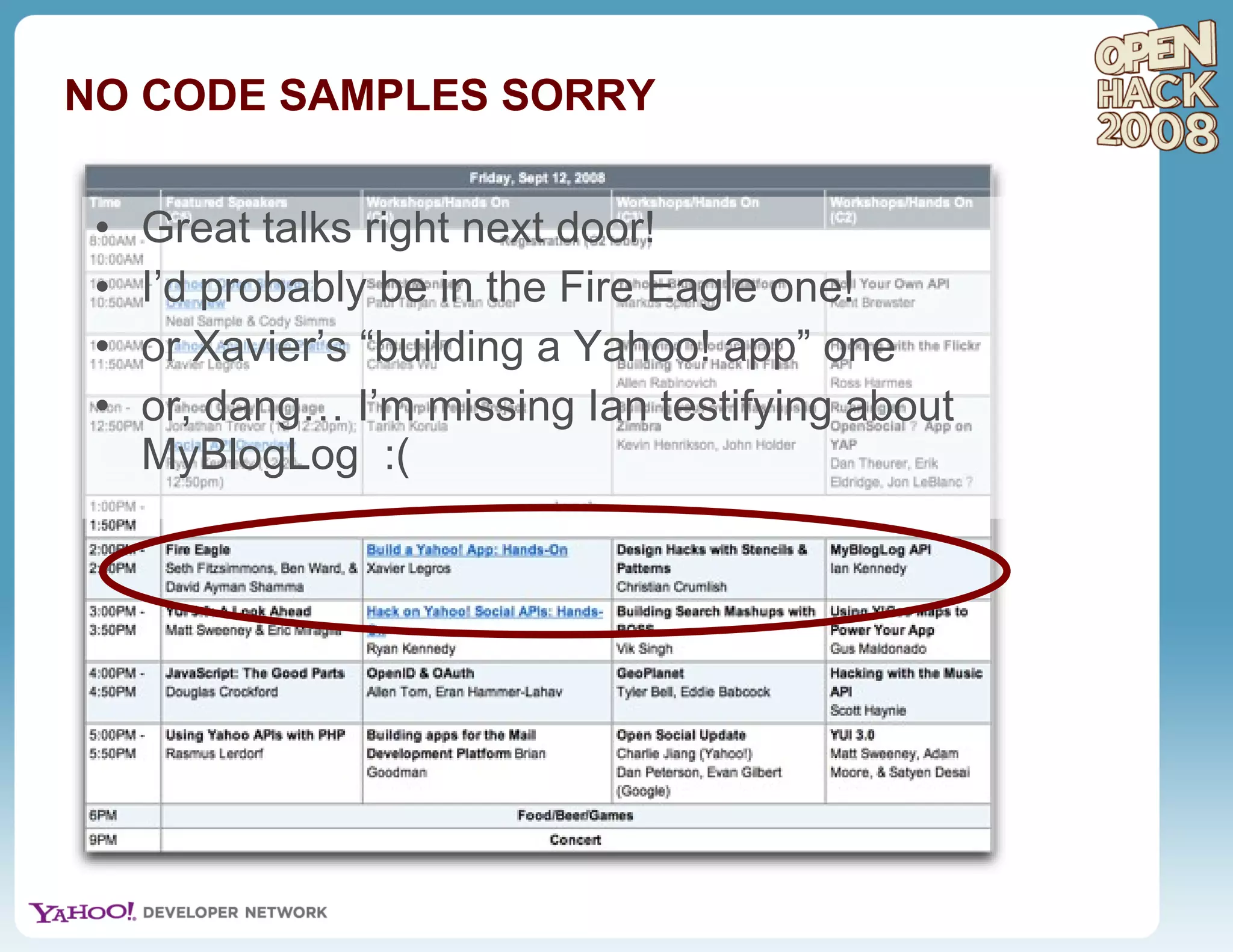 NO CODE SAMPLES SORRY Great talks right next door! I’d probably be in the Fire Eagle one! or Xavier’s “building a Yahoo! app” one or, dang… I’m missing Ian testifying about MyBlogLog  :( 