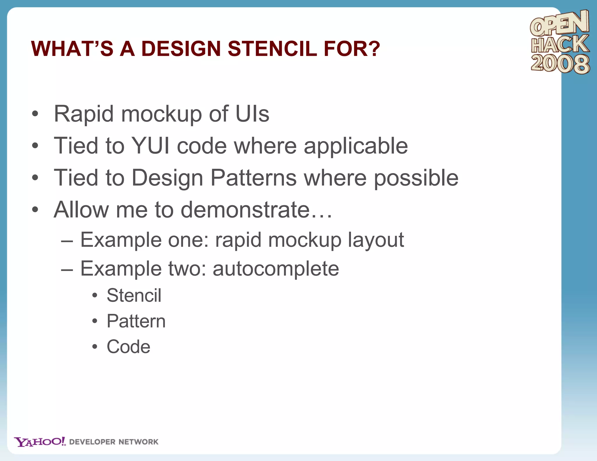 WHAT’S A DESIGN STENCIL FOR? Rapid mockup of UIs Tied to YUI code where applicable Tied to Design Patterns where possible Allow me to demonstrate… Example one: rapid mockup layout Example two: autocomplete Stencil Pattern Code 