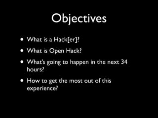 Objectives
• What is a Hack[er]?
• What is Open Hack?
• What’s going to happen in the next 34
  hours?
• How to get the mo...
