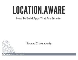 LOCATION.AWARE
How To Build Apps That Are Smarter
Sourav Chakraborty
 
