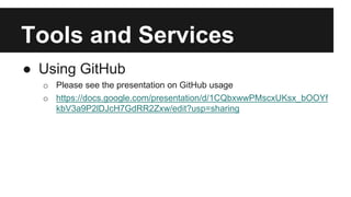Tools and Services 
● Using GitHub 
o Please see the presentation on GitHub usage 
o https://docs.google.com/presentation/d/1CQbxwwPMscxUKsx_bOOYf 
kbV3a9P2lDJcH7GdRR2Zxw/edit?usp=sharing 
 
