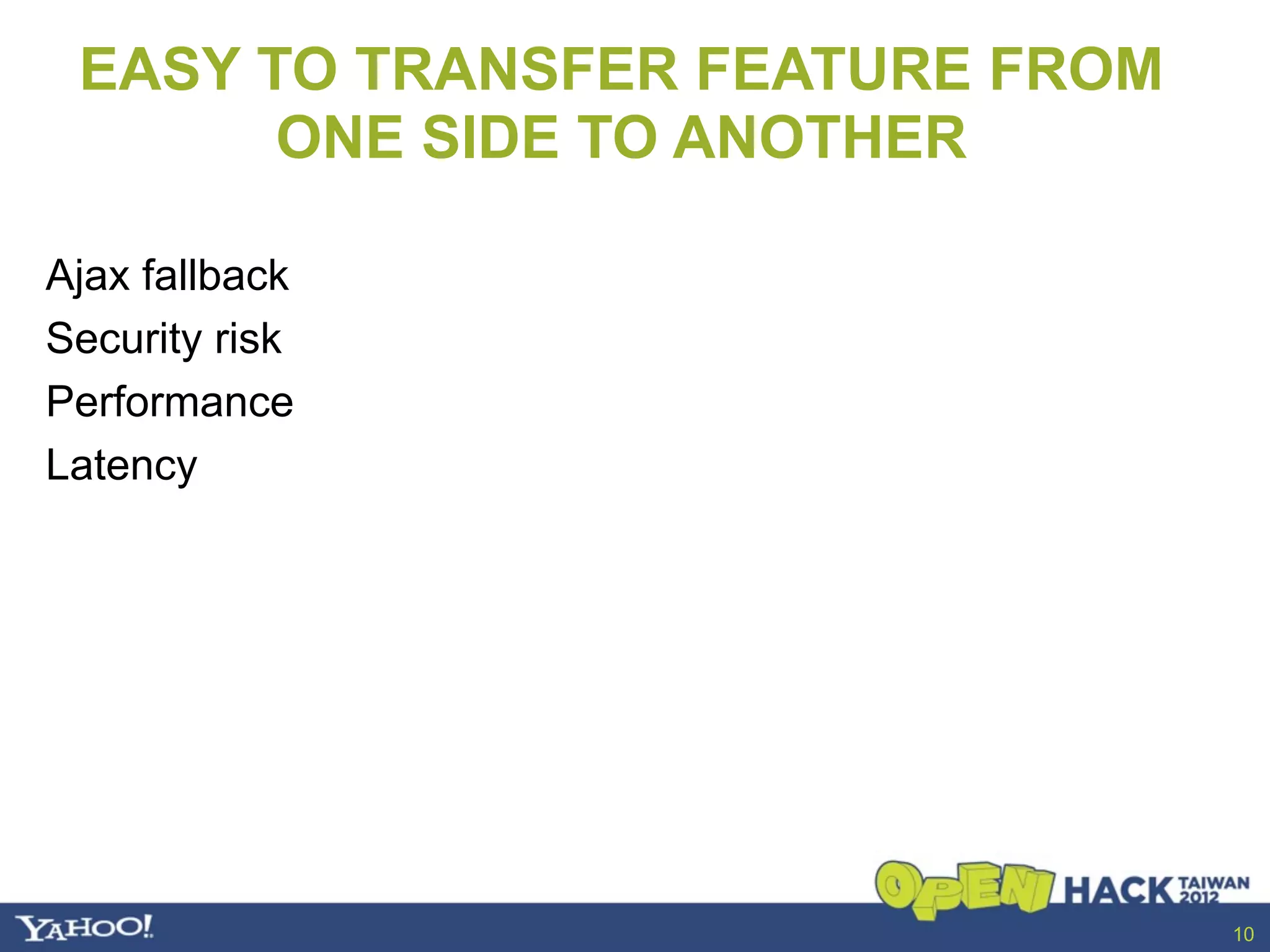 EASY TO TRANSFER FEATURE FROM
       ONE SIDE TO ANOTHER

Ajax fallback
Security risk
Performance
Latency




                                 10
 