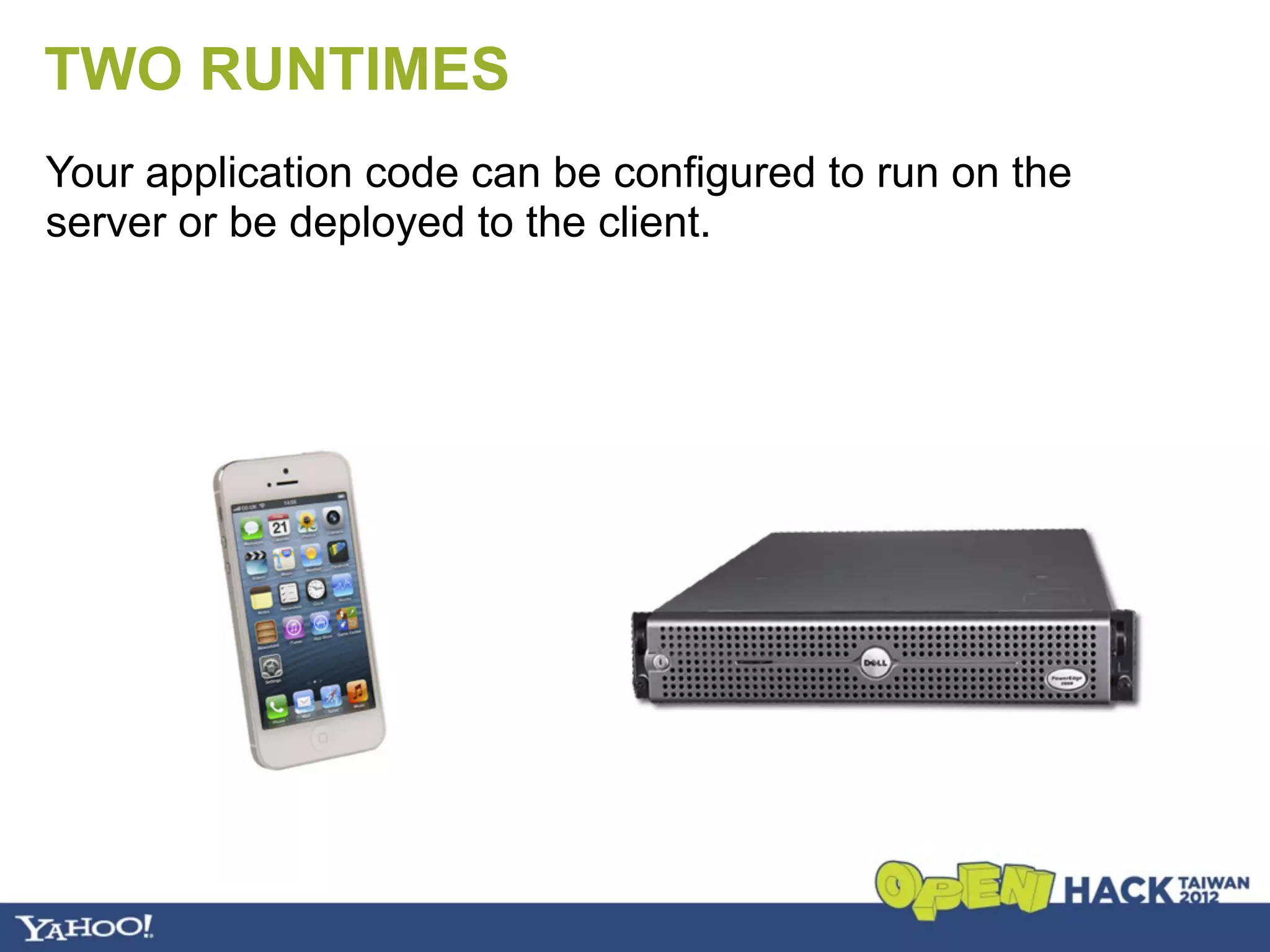 TWO RUNTIMES
Your application code can be configured to run on the
server or be deployed to the client.
 