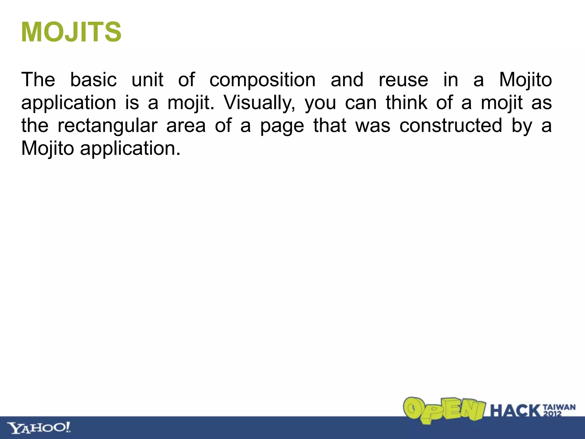 MOJITS
The basic unit of composition and reuse in a Mojito
application is a mojit. Visually, you can think of a mojit as
the rectangular area of a page that was constructed by a
Mojito application.
 