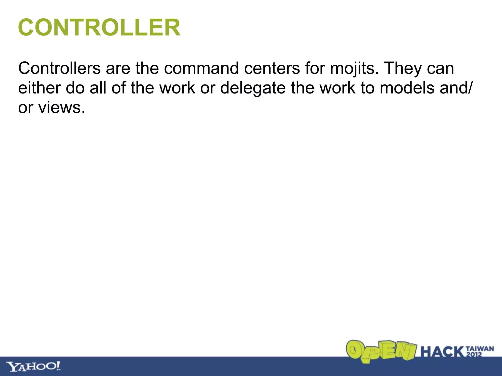 CONTROLLER
Controllers are the command centers for mojits. They can
either do all of the work or delegate the work to models and/
or views.
 