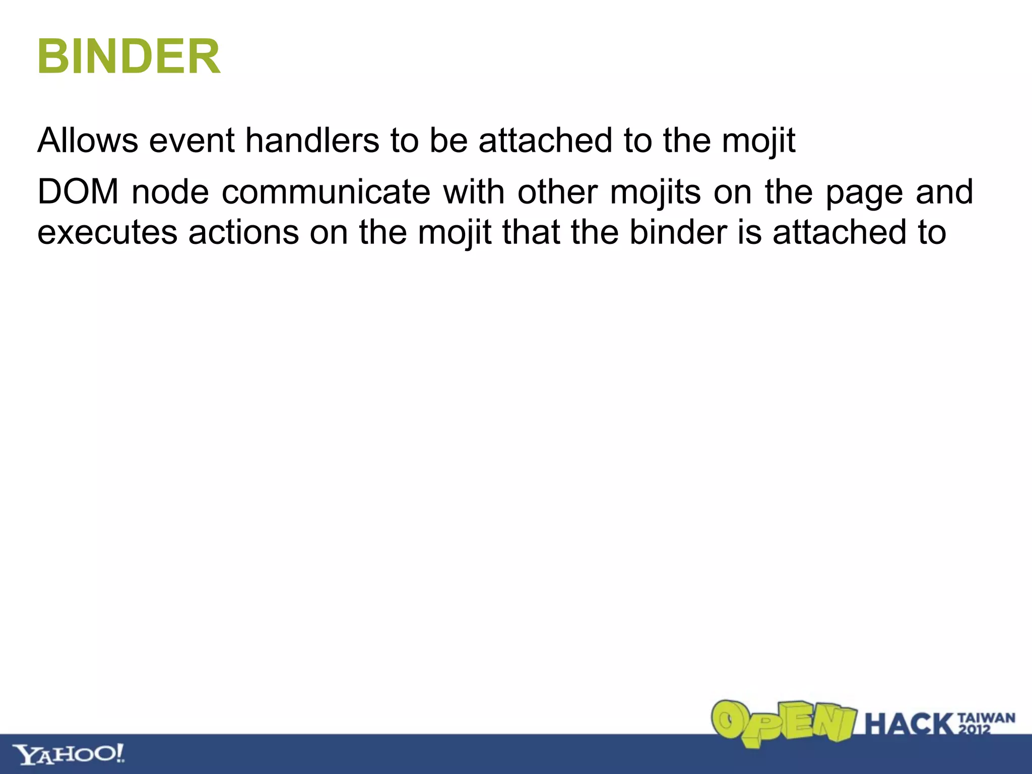BINDER
Allows event handlers to be attached to the mojit
DOM node communicate with other mojits on the page and
executes actions on the mojit that the binder is attached to
 