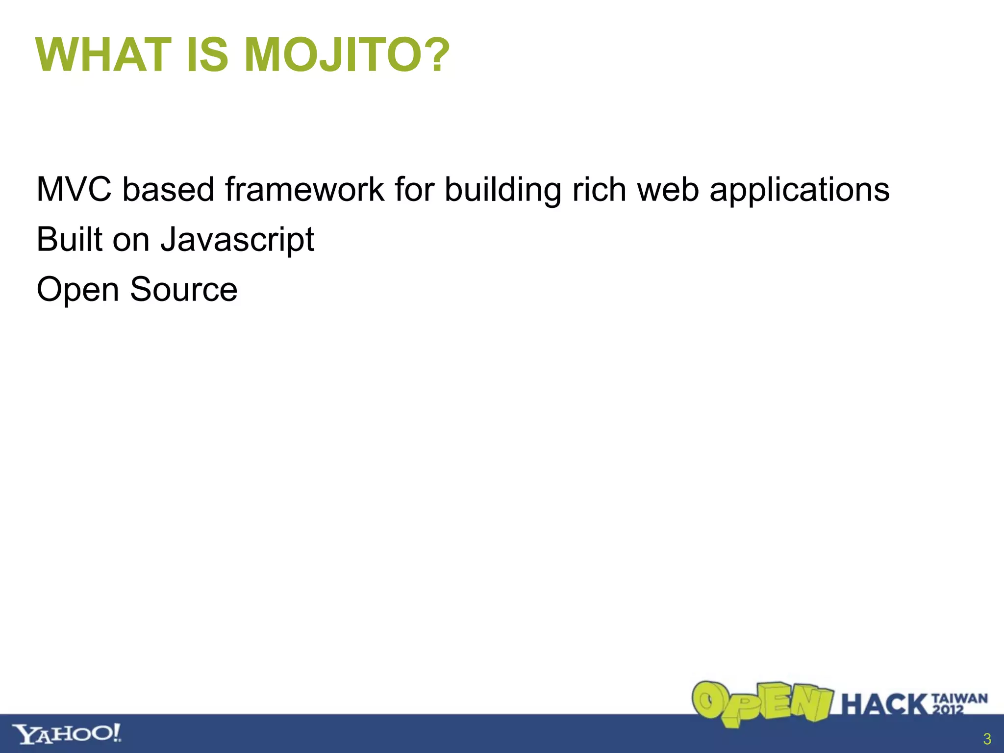 WHAT IS MOJITO?

MVC based framework for building rich web applications
Built on Javascript
Open Source




                                                         3
 