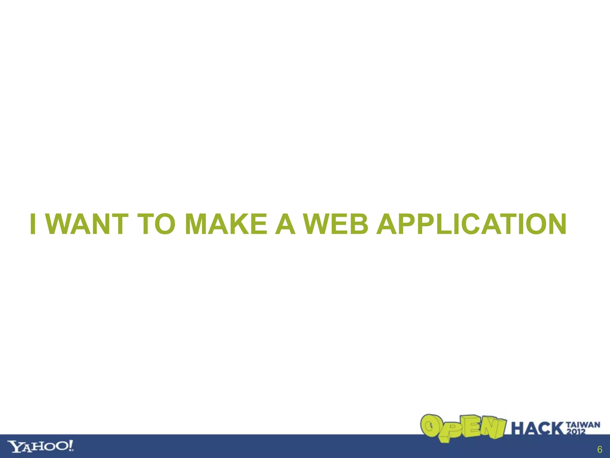 I WANT TO MAKE A WEB APPLICATION




                                   6
 