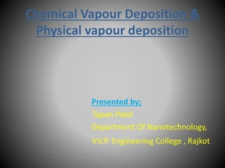 Chemical Vapour Deposition &
Physical vapour deposition
Presented by;
Tapan Patel
Department Of Nanotechnology,
V.V.P. Engineering College , Rajkot
 