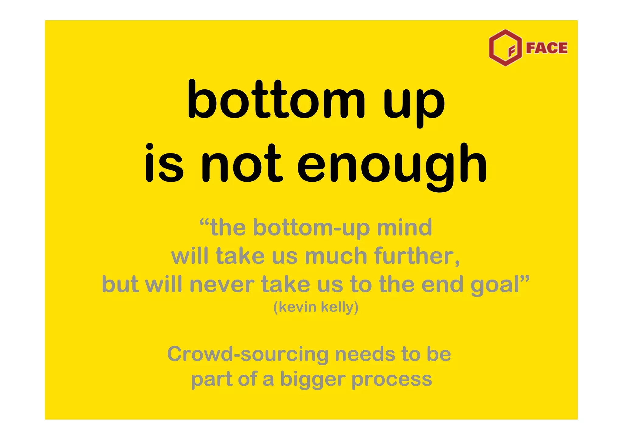 bottom up
   is not enough
          “the bottom-up mind
      will take us much further,
but will never take us to the end goal”
               (kevin kelly)


     Crowd-sourcing needs to be
       part of a bigger process
 