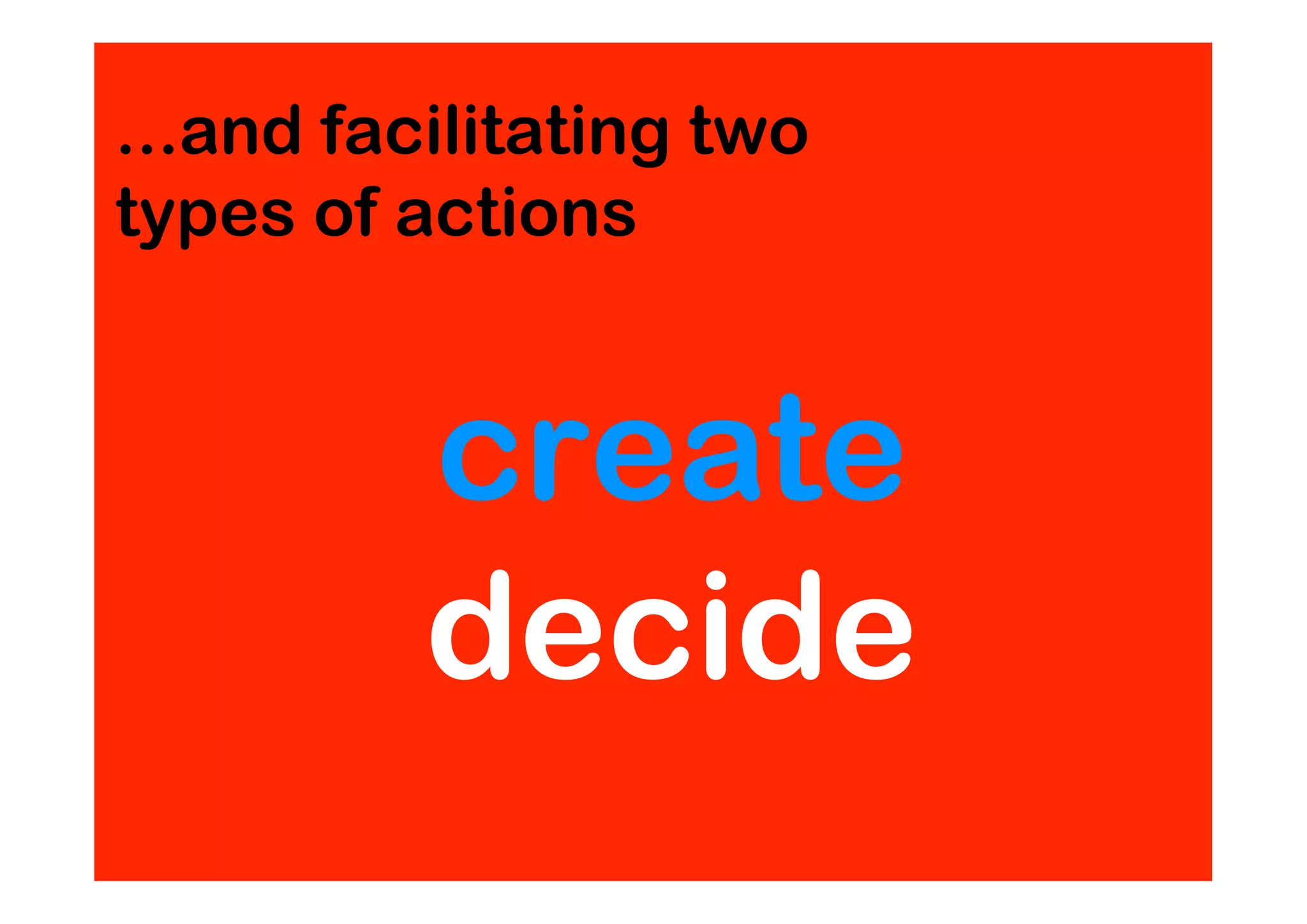 ...and facilitating two
types of actions


          create
          decide
 