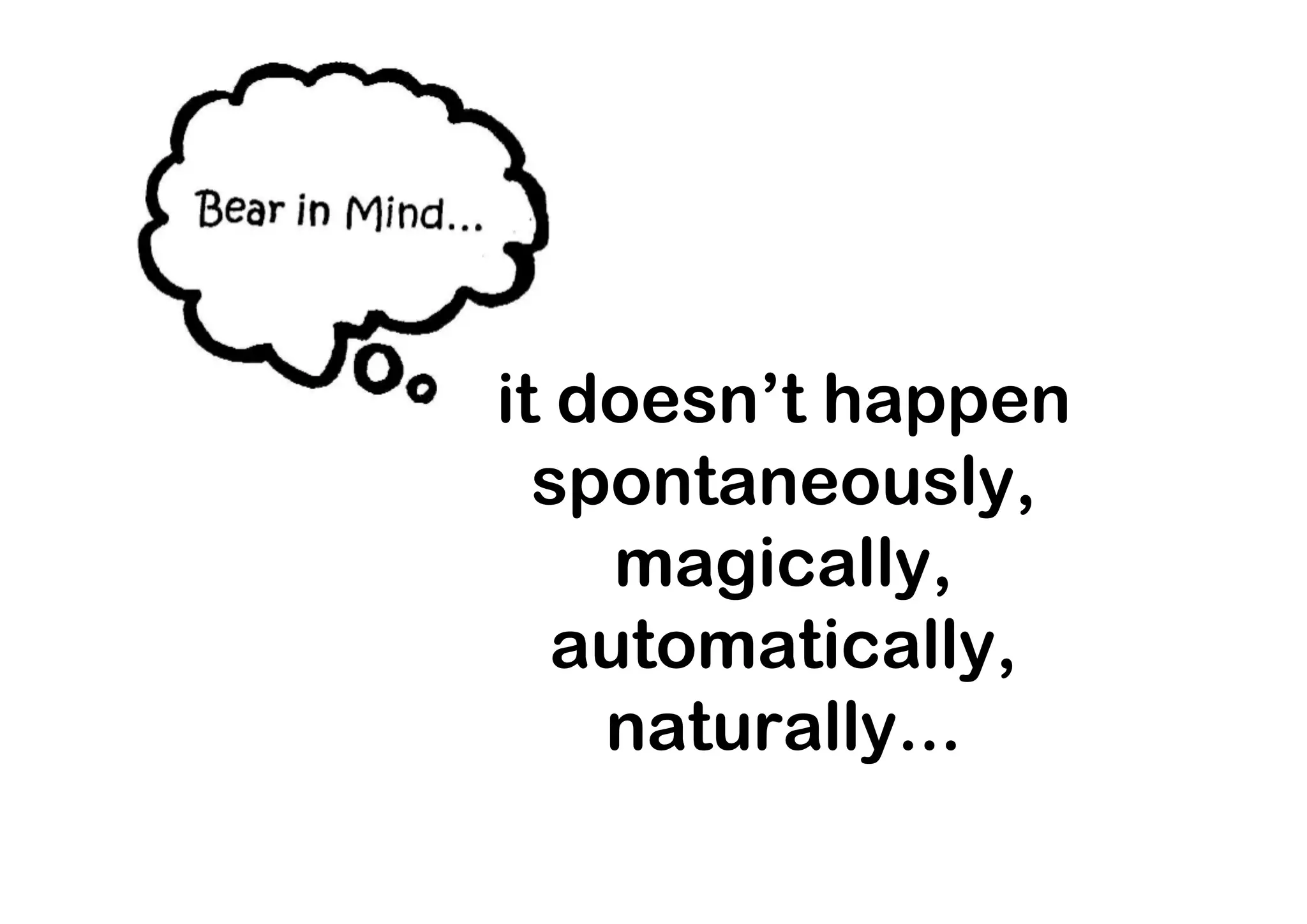 it doesn’t happen
  spontaneously,
     magically,
   automatically,
    naturally...
 