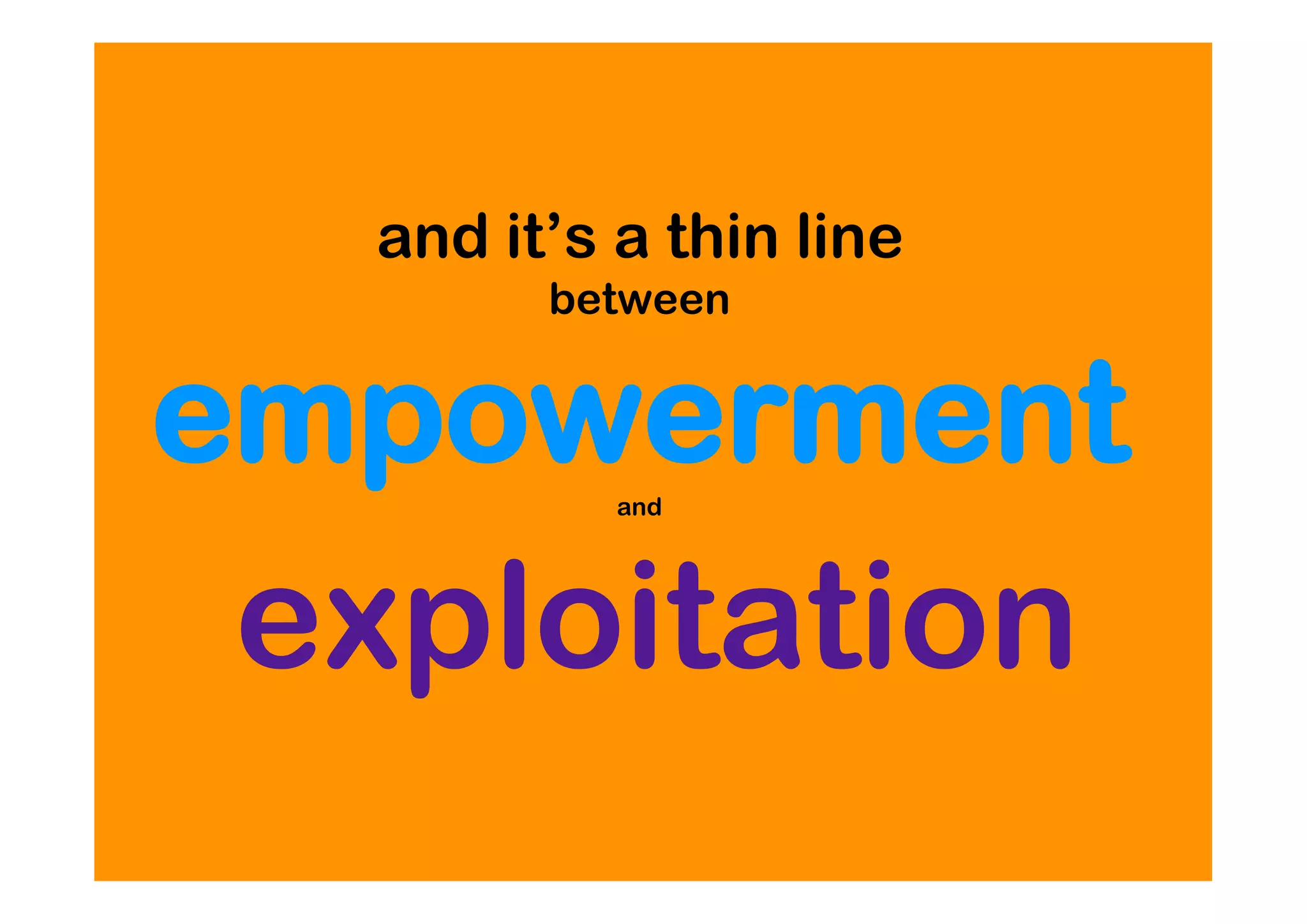 and it’s a thin line
        between


empowermentand




exploitation
 