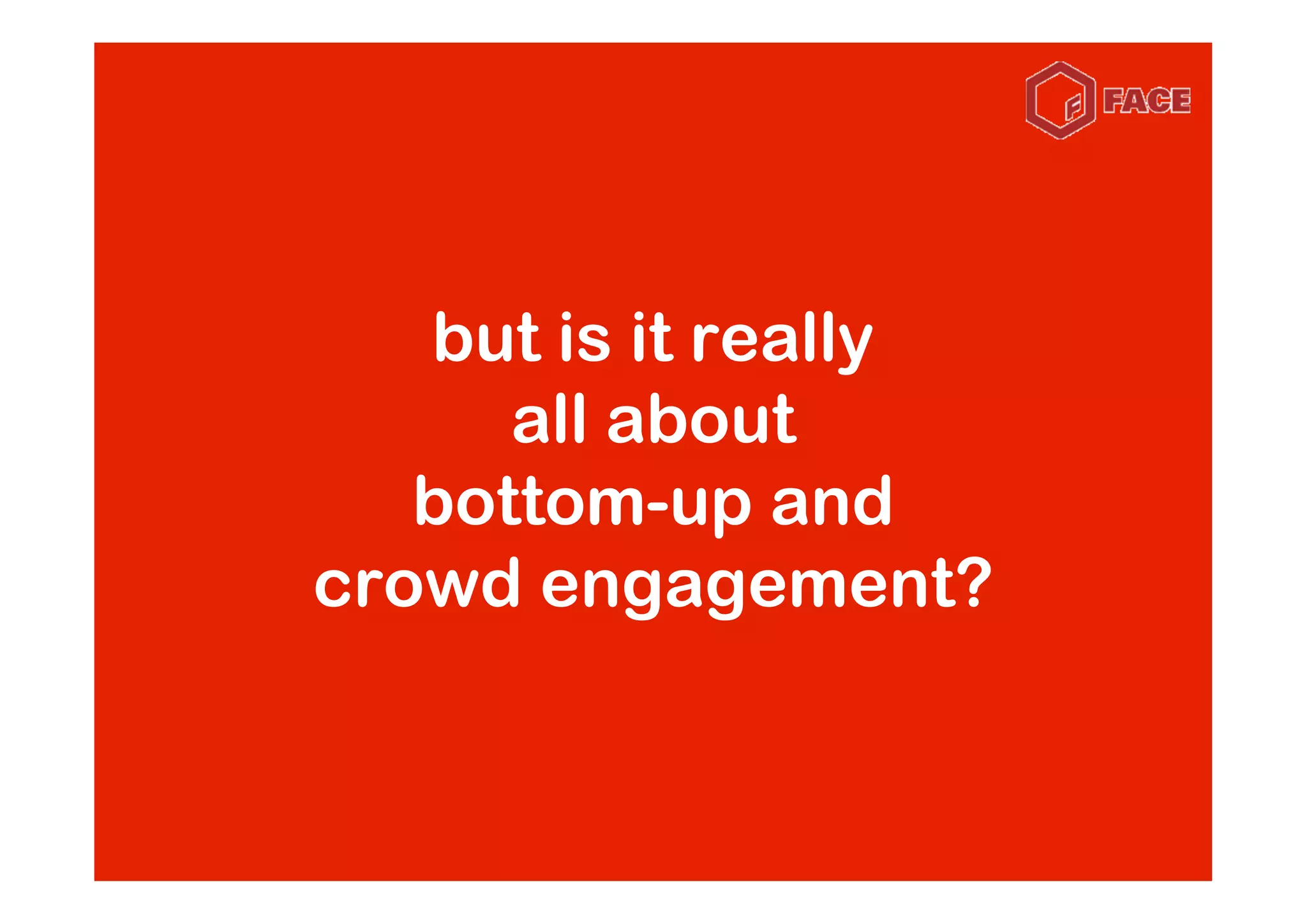 but is it really
      all about
   bottom-up and
crowd engagement?
 